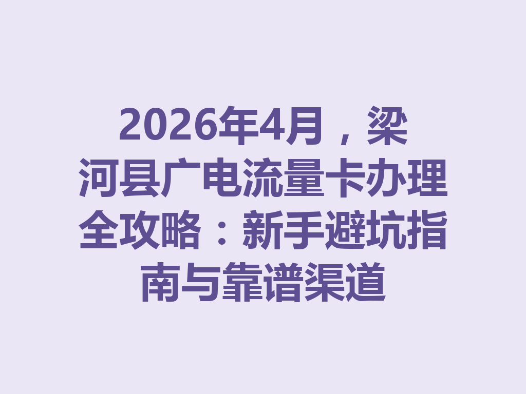 2026年4月，梁河县广电流量卡办理全攻略：新手避坑指南与靠谱渠道