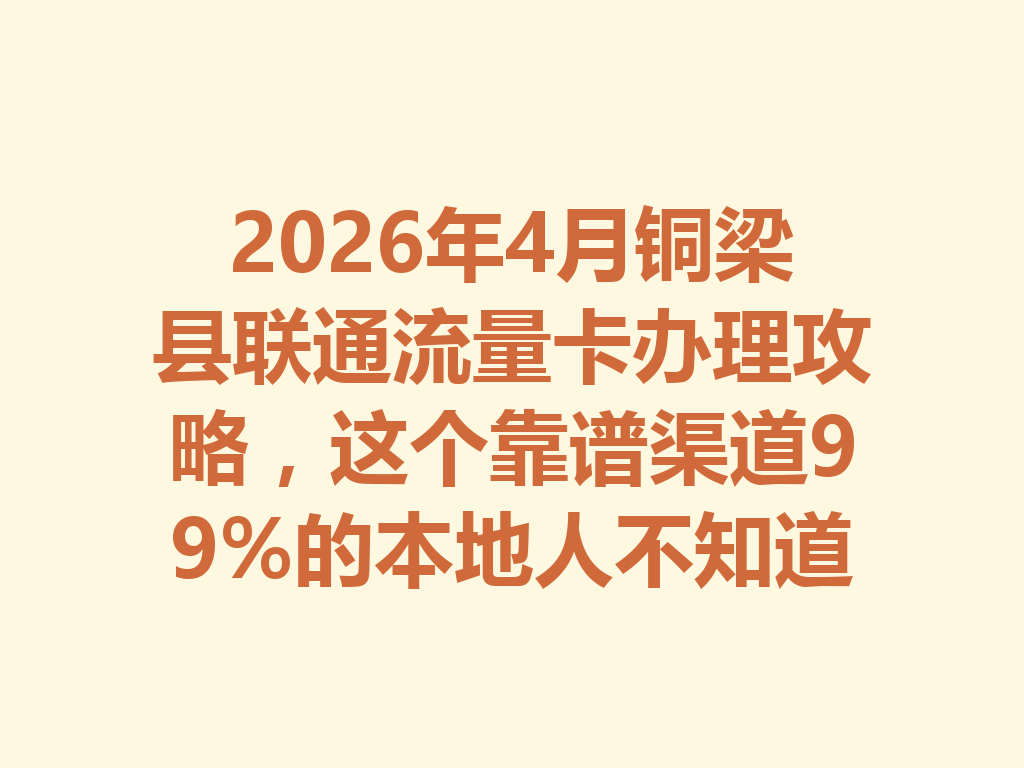 2026年4月铜梁县联通流量卡办理攻略，这个靠谱渠道99%的本地人不知道