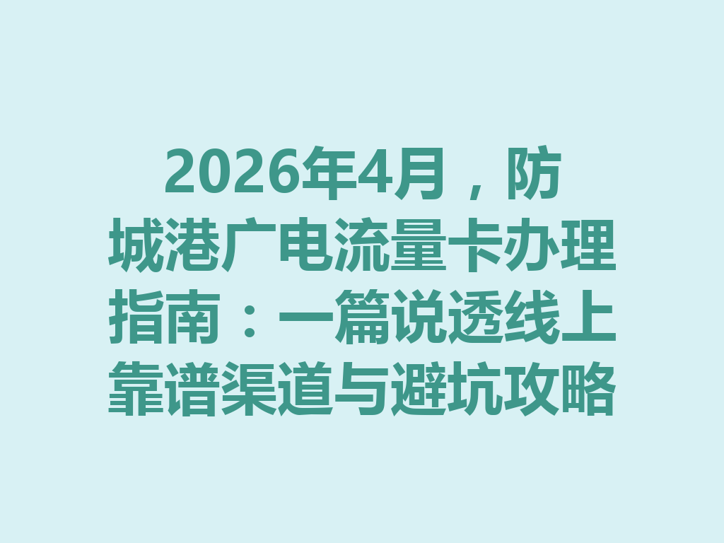 2026年4月，防城港广电流量卡办理指南：一篇说透线上靠谱渠道与避坑攻略