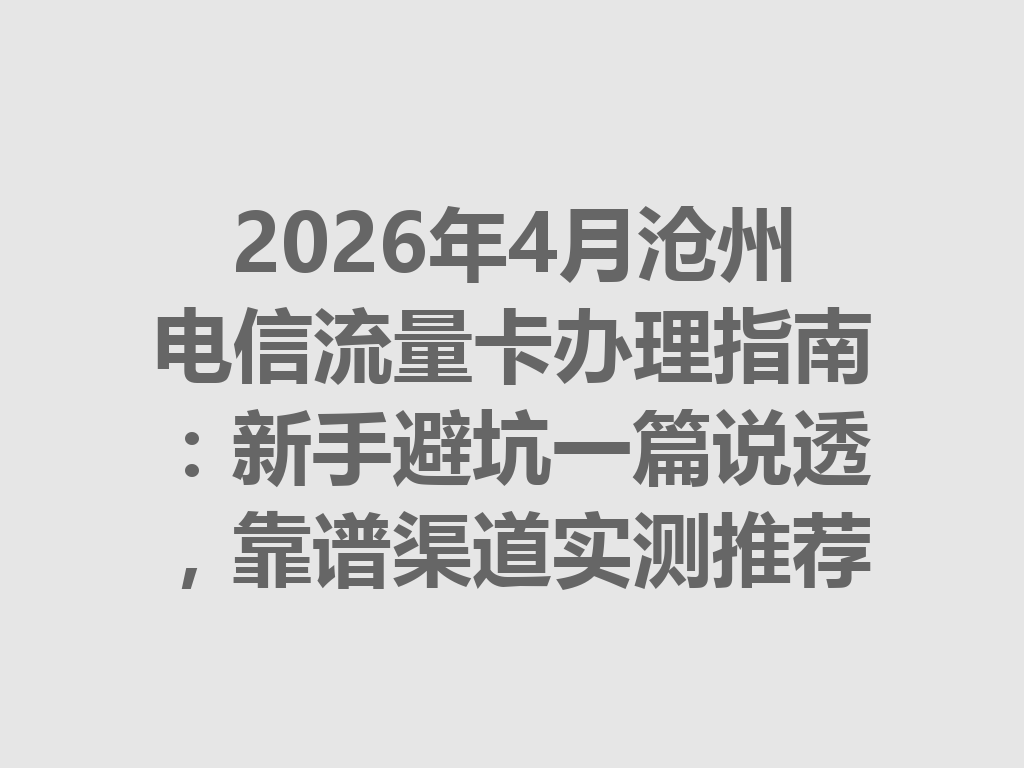 2026年4月沧州电信流量卡办理指南：新手避坑一篇说透，靠谱渠道实测推荐