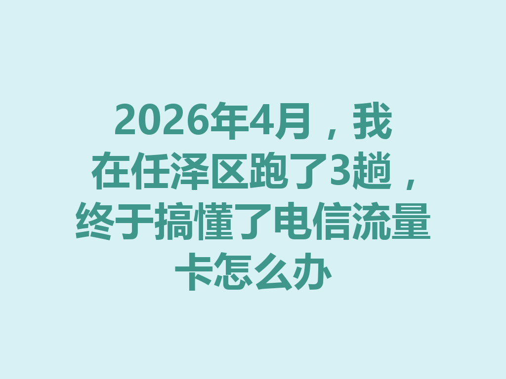 2026年4月，我在任泽区跑了3趟，终于搞懂了电信流量卡怎么办