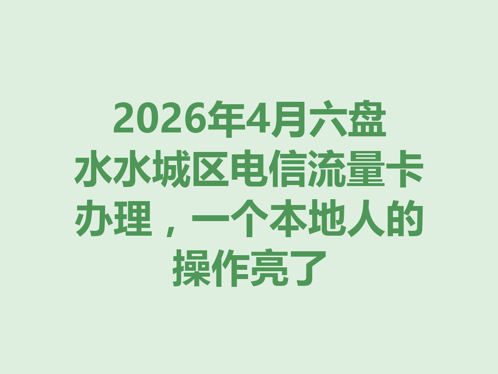 2026年4月六盘水水城区电信流量卡办理，一个本地人的操作亮了