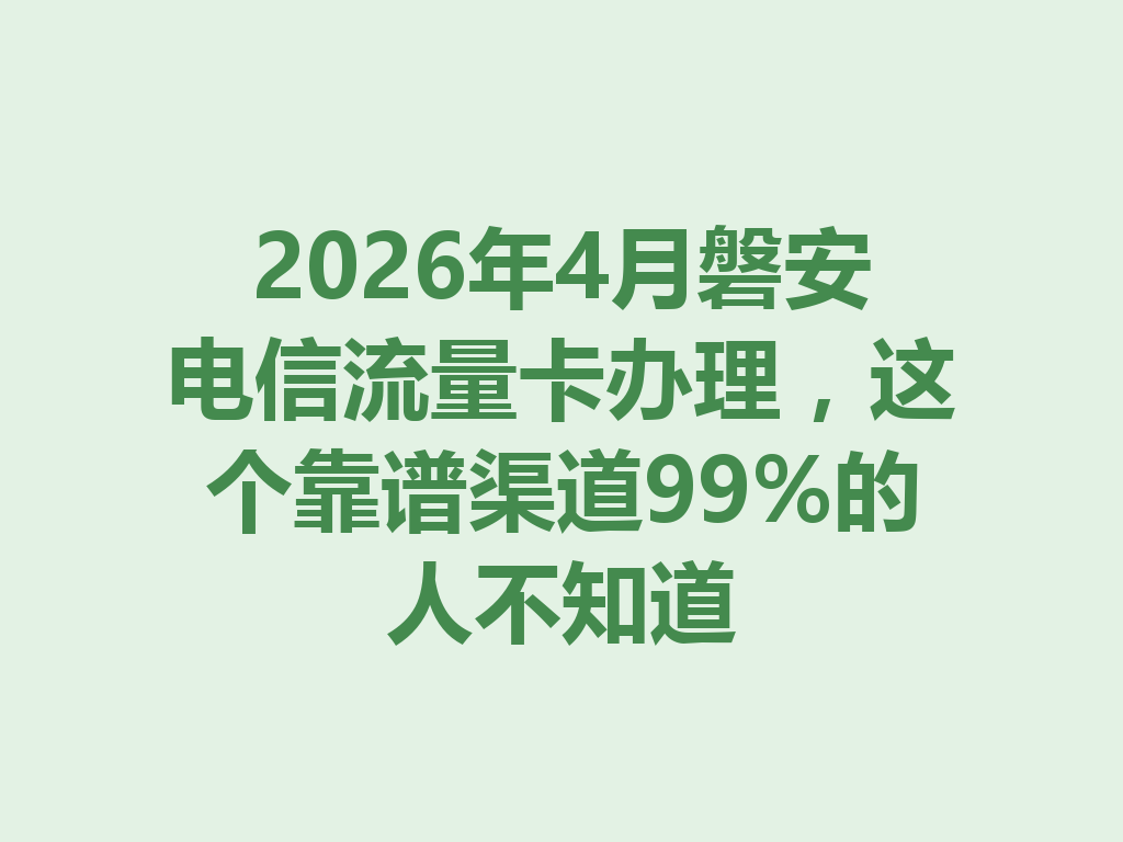 2026年4月磐安电信流量卡办理，这个靠谱渠道99%的人不知道