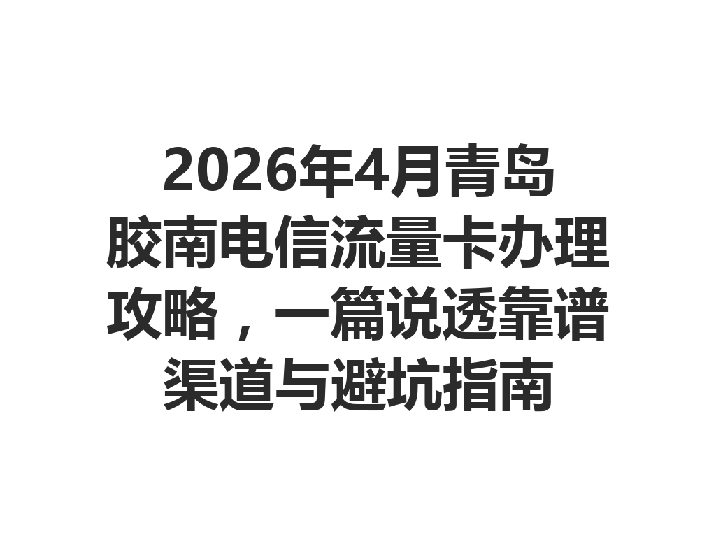 2026年4月青岛胶南电信流量卡办理攻略，一篇说透靠谱渠道与避坑指南