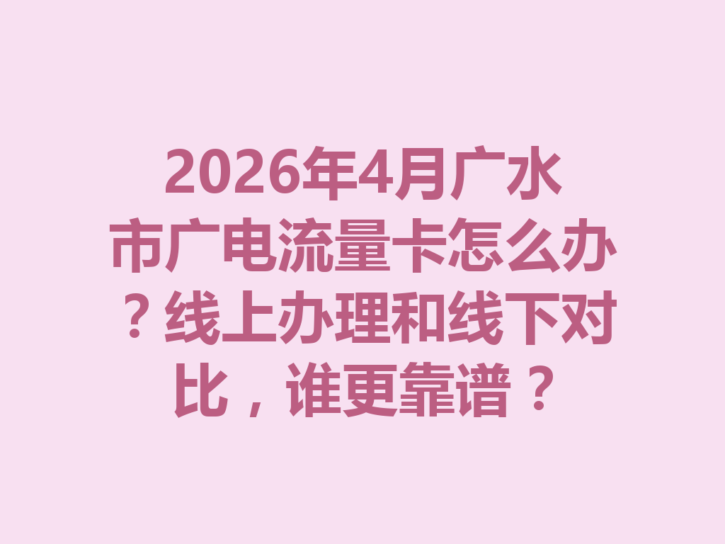 2026年4月广水市广电流量卡怎么办？线上办理和线下对比，谁更靠谱？