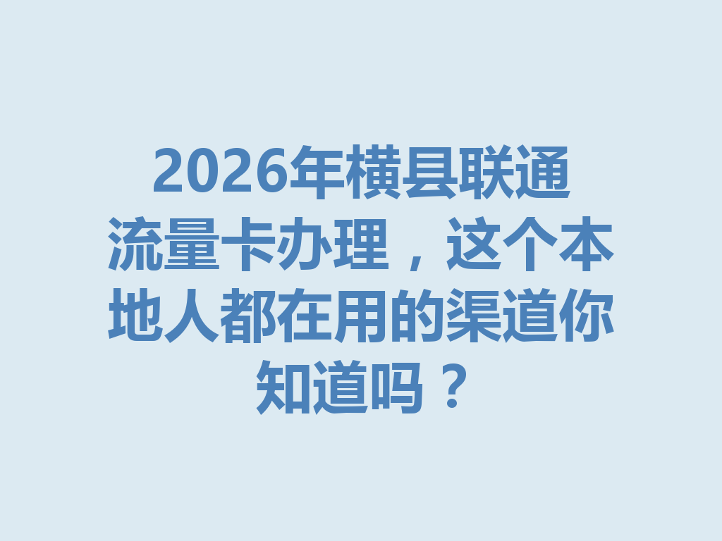 2026年横县联通流量卡办理，这个本地人都在用的渠道你知道吗？