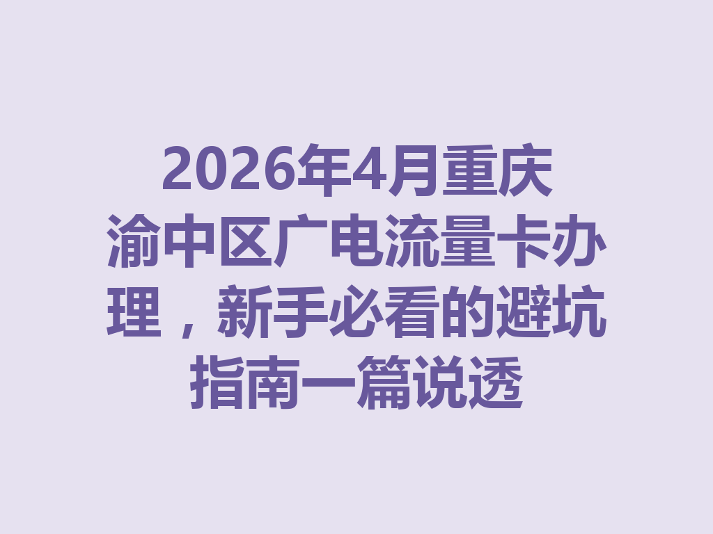 2026年4月重庆渝中区广电流量卡办理，新手必看的避坑指南一篇说透