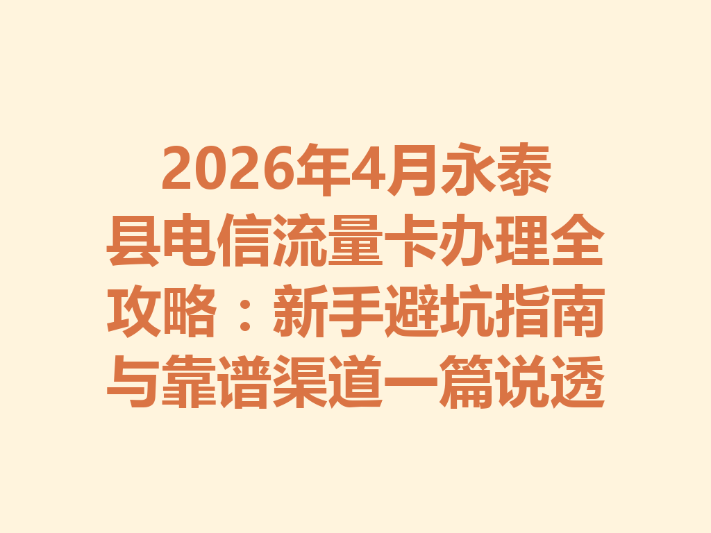 2026年4月永泰县电信流量卡办理全攻略：新手避坑指南与靠谱渠道一篇说透