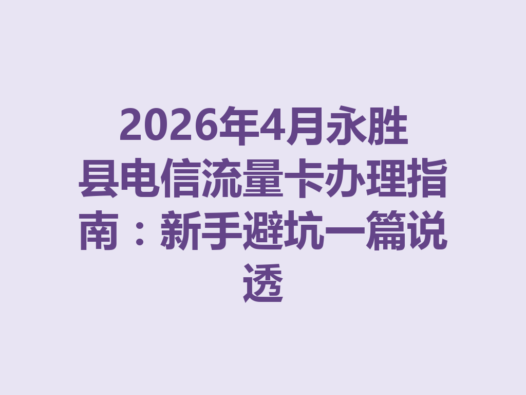 2026年4月永胜县电信流量卡办理指南：新手避坑一篇说透