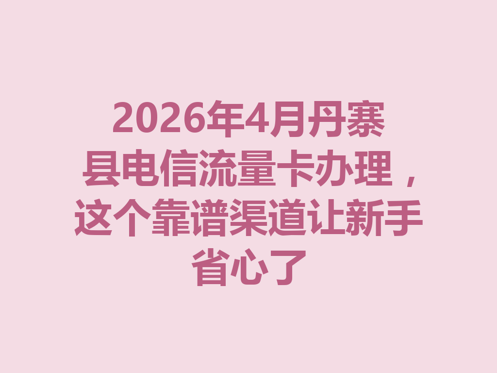 2026年4月丹寨县电信流量卡办理，这个靠谱渠道让新手省心了