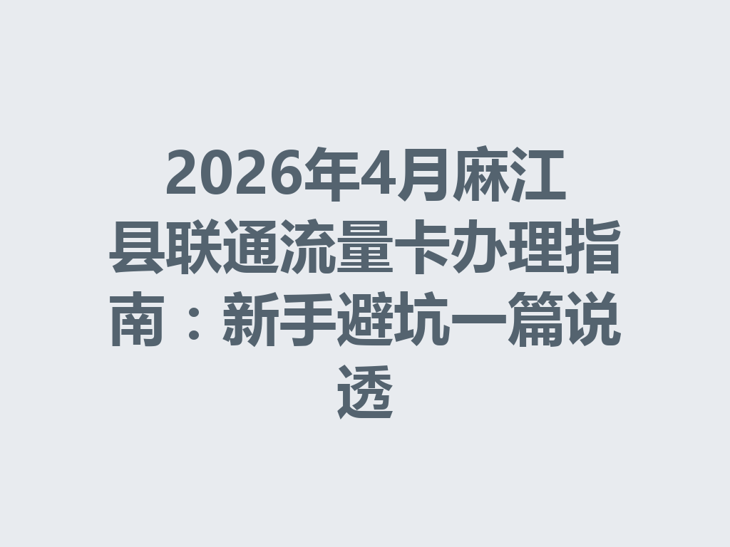 2026年4月麻江县联通流量卡办理指南：新手避坑一篇说透
