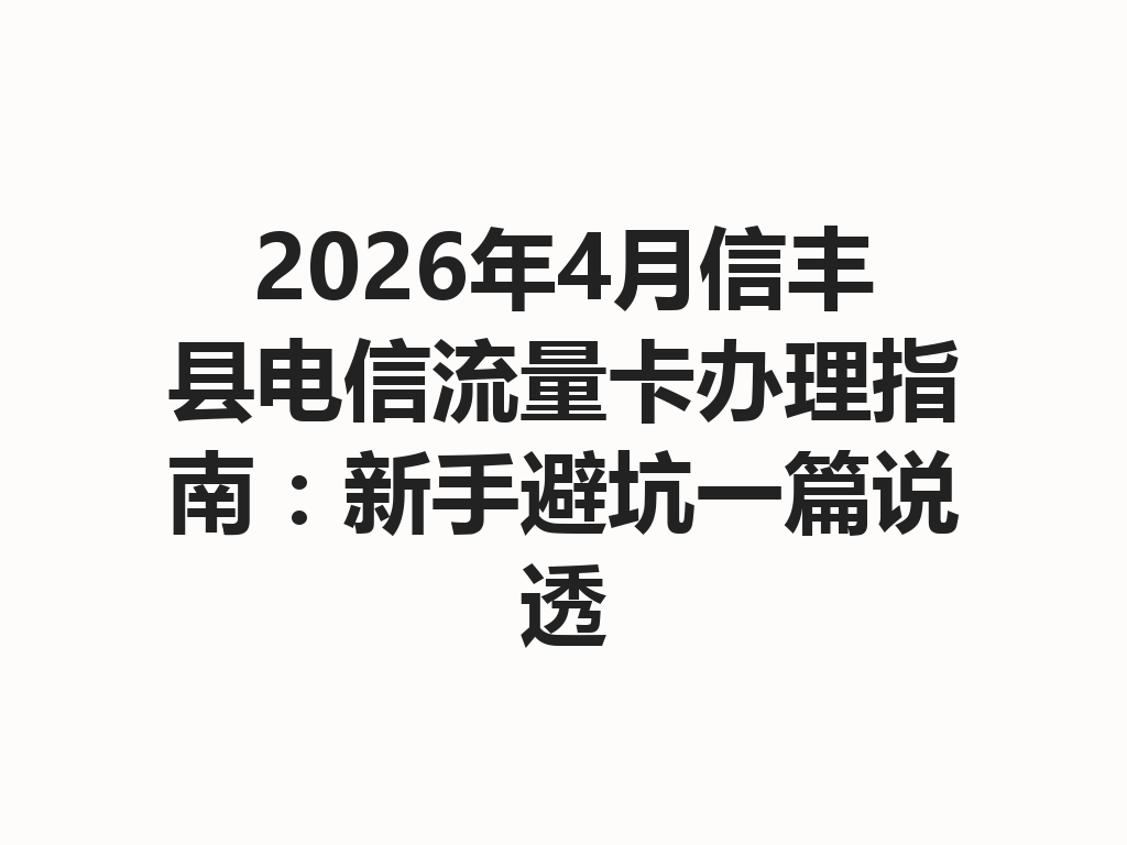 2026年4月信丰县电信流量卡办理指南：新手避坑一篇说透