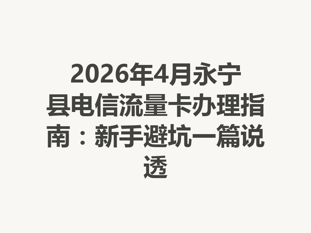 2026年4月永宁县电信流量卡办理指南：新手避坑一篇说透