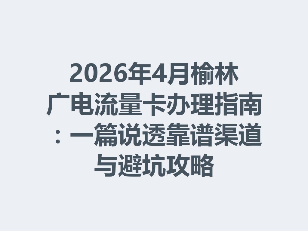 2026年4月榆林广电流量卡办理指南：一篇说透靠谱渠道与避坑攻略