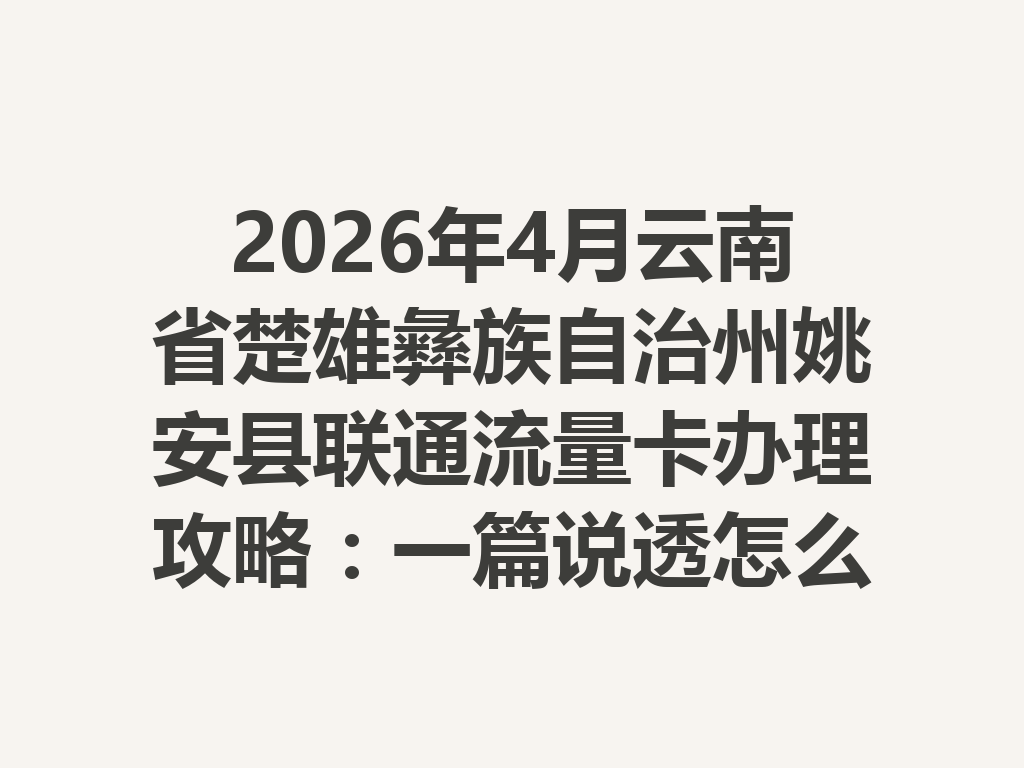 2026年4月云南省楚雄彝族自治州姚安县联通流量卡办理攻略：一篇说透怎么选卡最靠谱
