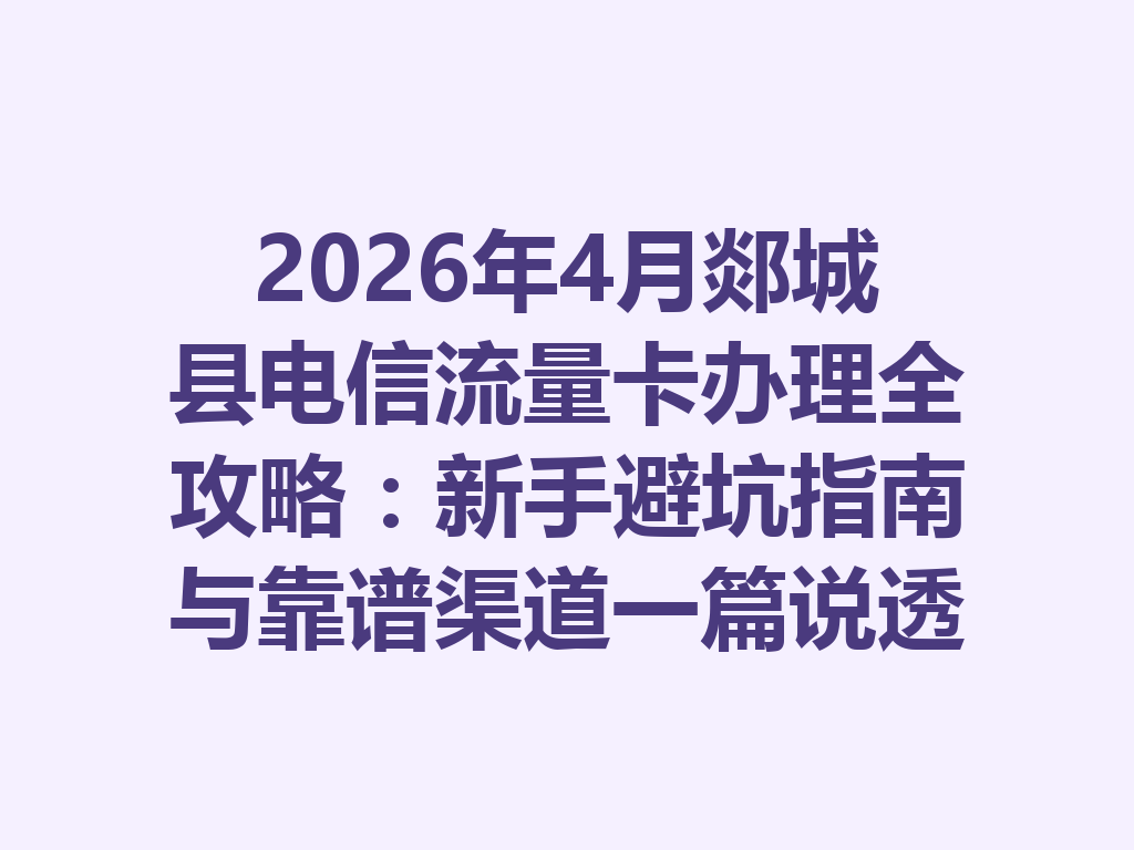 2026年4月郯城县电信流量卡办理全攻略：新手避坑指南与靠谱渠道一篇说透