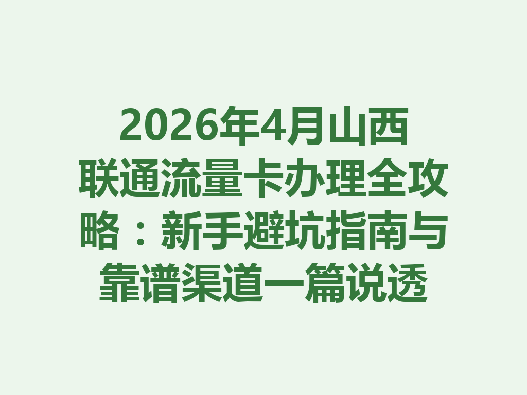 2026年4月山西联通流量卡办理全攻略：新手避坑指南与靠谱渠道一篇说透