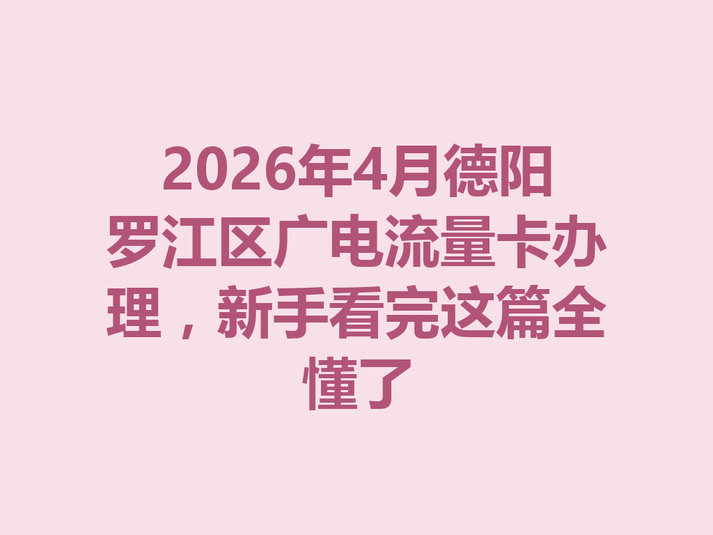 2026年4月德阳罗江区广电流量卡办理，新手看完这篇全懂了