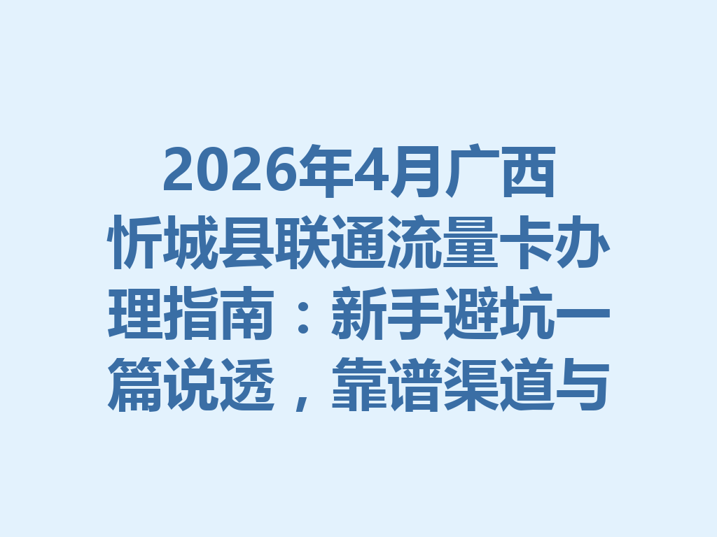2026年4月广西忻城县联通流量卡办理指南：新手避坑一篇说透，靠谱渠道与高性价比套餐推荐