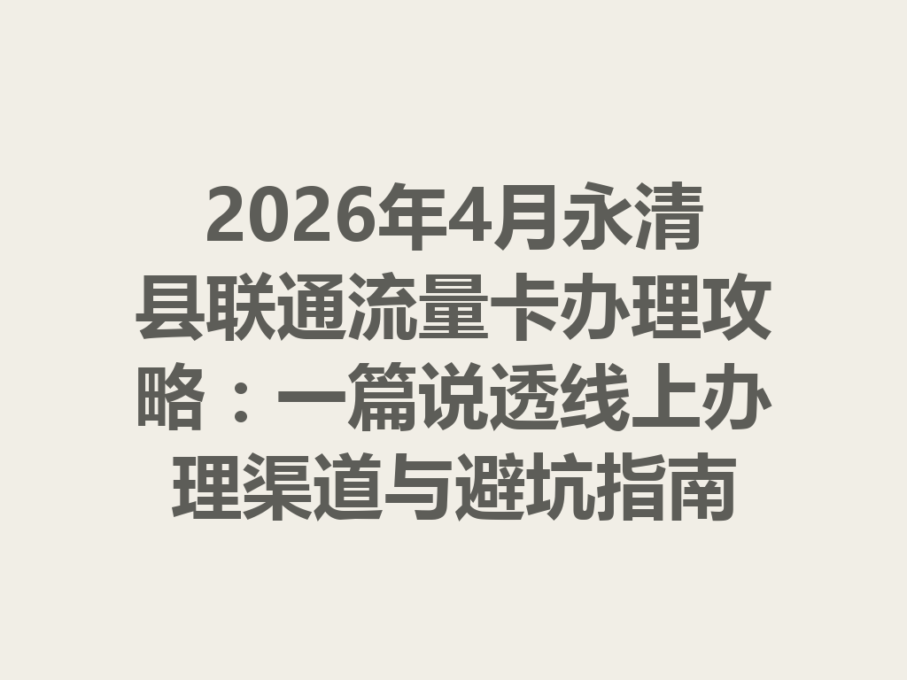 2026年4月永清县联通流量卡办理攻略：一篇说透线上办理渠道与避坑指南