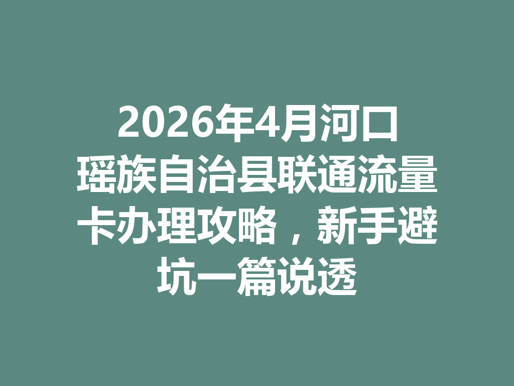 2026年4月河口瑶族自治县联通流量卡办理攻略，新手避坑一篇说透