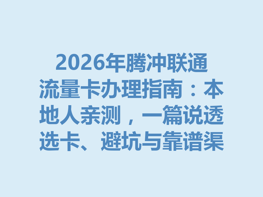 2026年腾冲联通流量卡办理指南：本地人亲测，一篇说透选卡、避坑与靠谱渠道