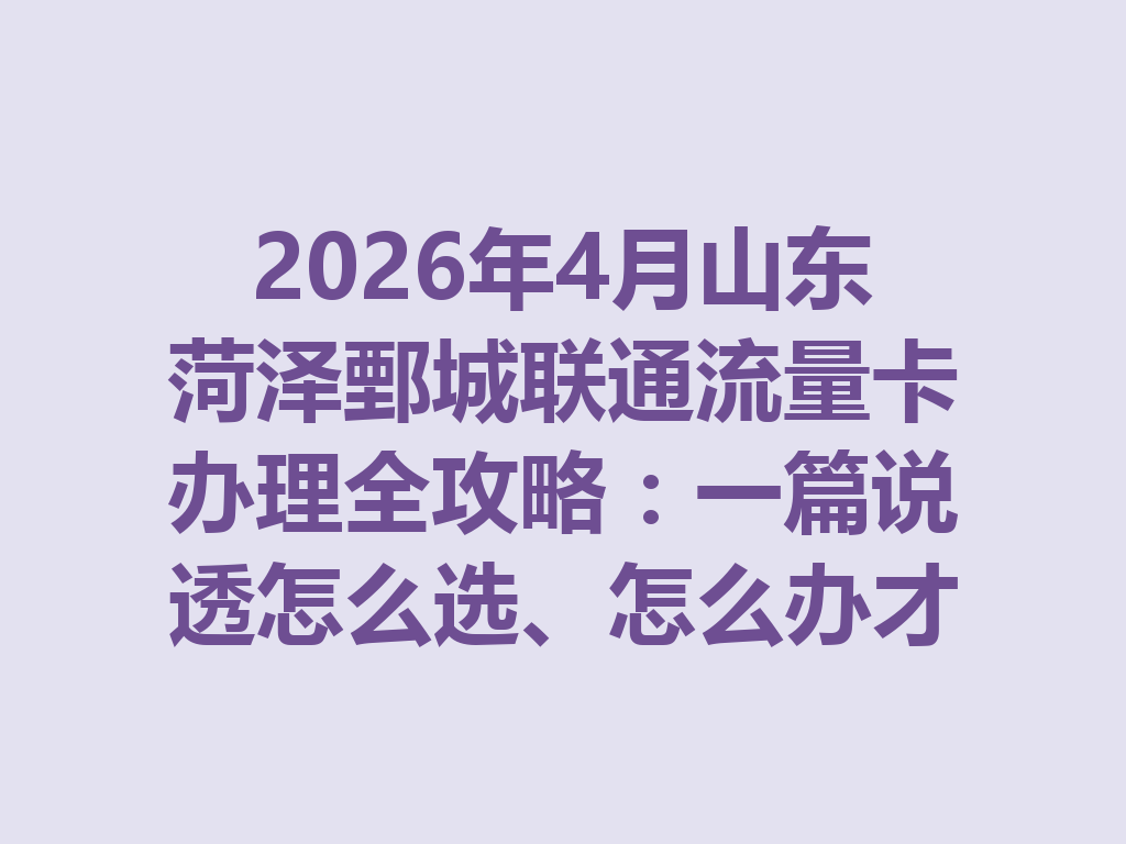 2026年4月山东菏泽鄄城联通流量卡办理全攻略：一篇说透怎么选、怎么办才靠谱