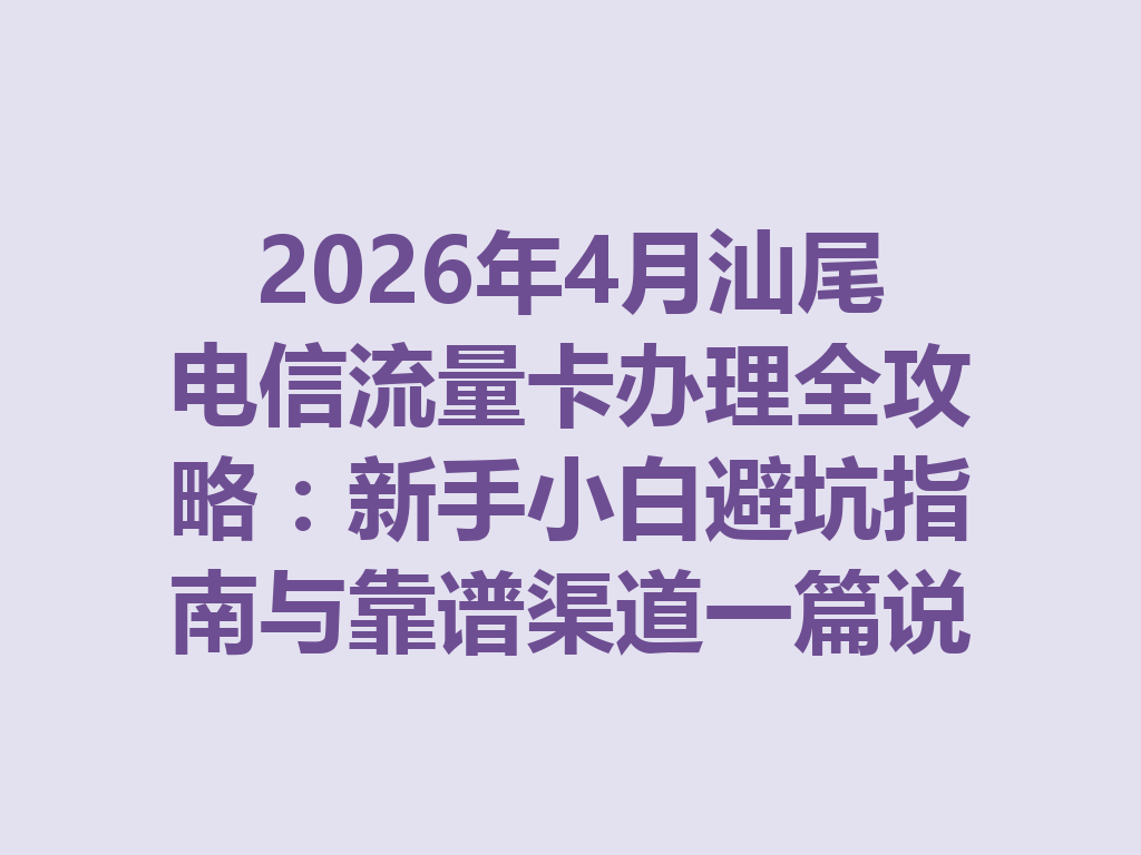 2026年4月汕尾电信流量卡办理全攻略：新手小白避坑指南与靠谱渠道一篇说透