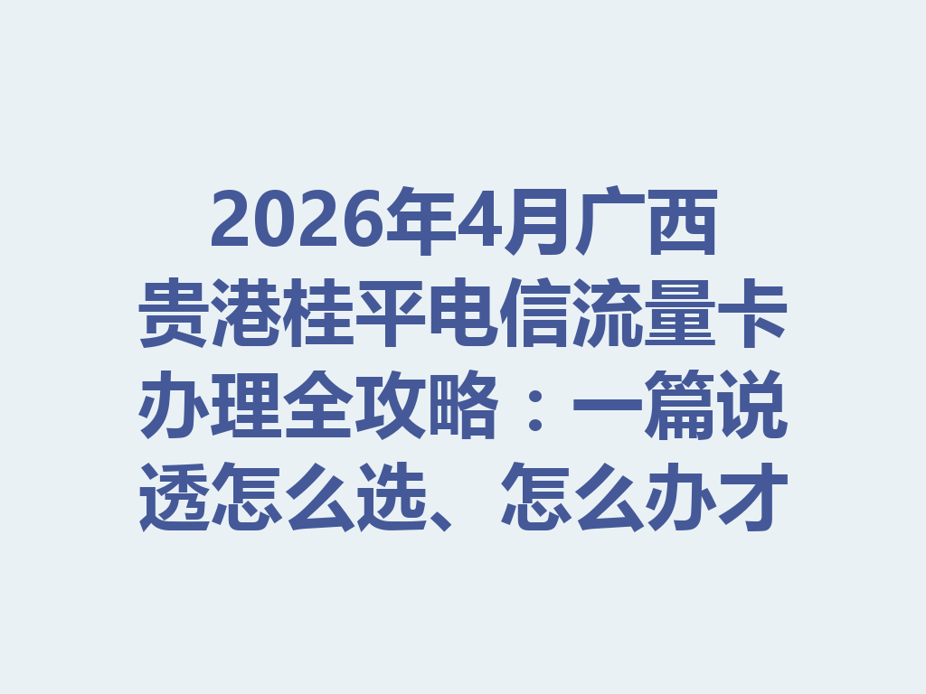 2026年4月广西贵港桂平电信流量卡办理全攻略：一篇说透怎么选、怎么办才靠谱