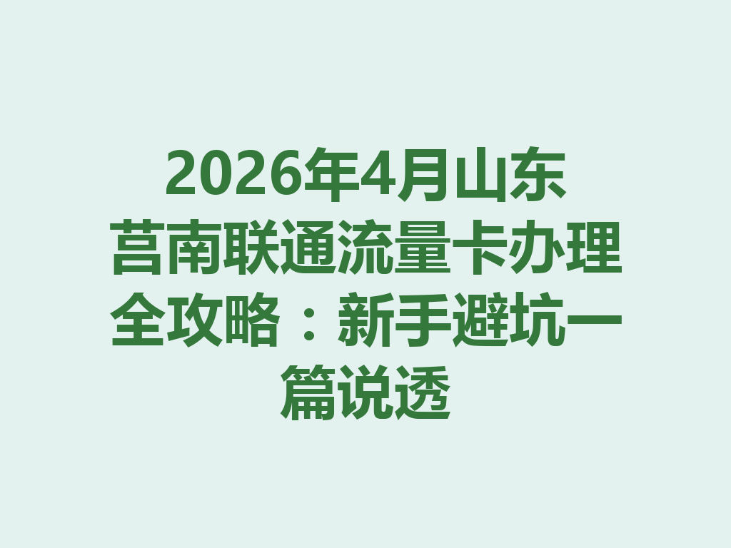 2026年4月山东莒南联通流量卡办理全攻略：新手避坑一篇说透