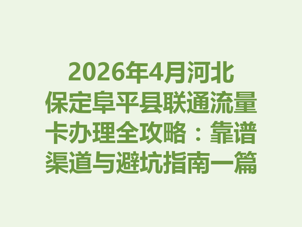 2026年4月河北保定阜平县联通流量卡办理全攻略：靠谱渠道与避坑指南一篇说透