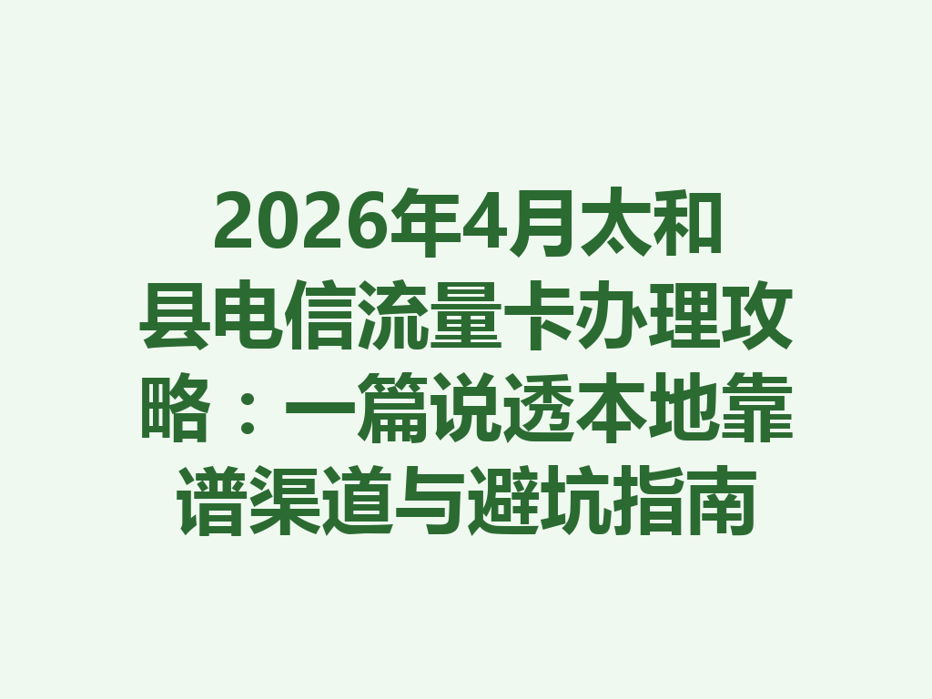 2026年4月太和县电信流量卡办理攻略：一篇说透本地靠谱渠道与避坑指南