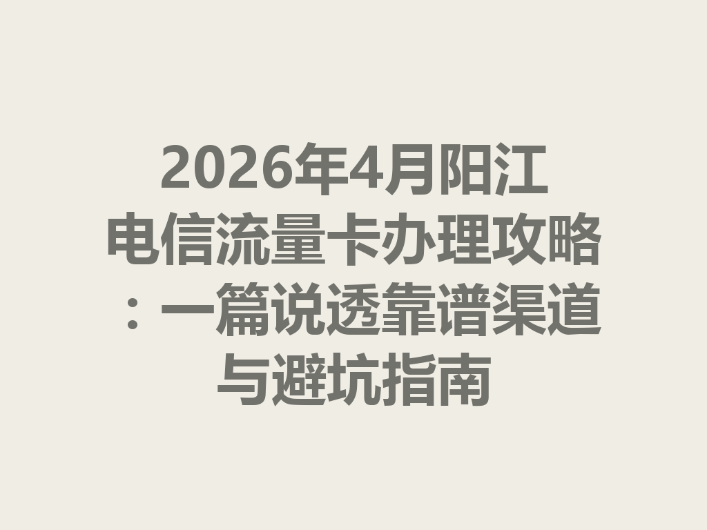 2026年4月阳江电信流量卡办理攻略：一篇说透靠谱渠道与避坑指南