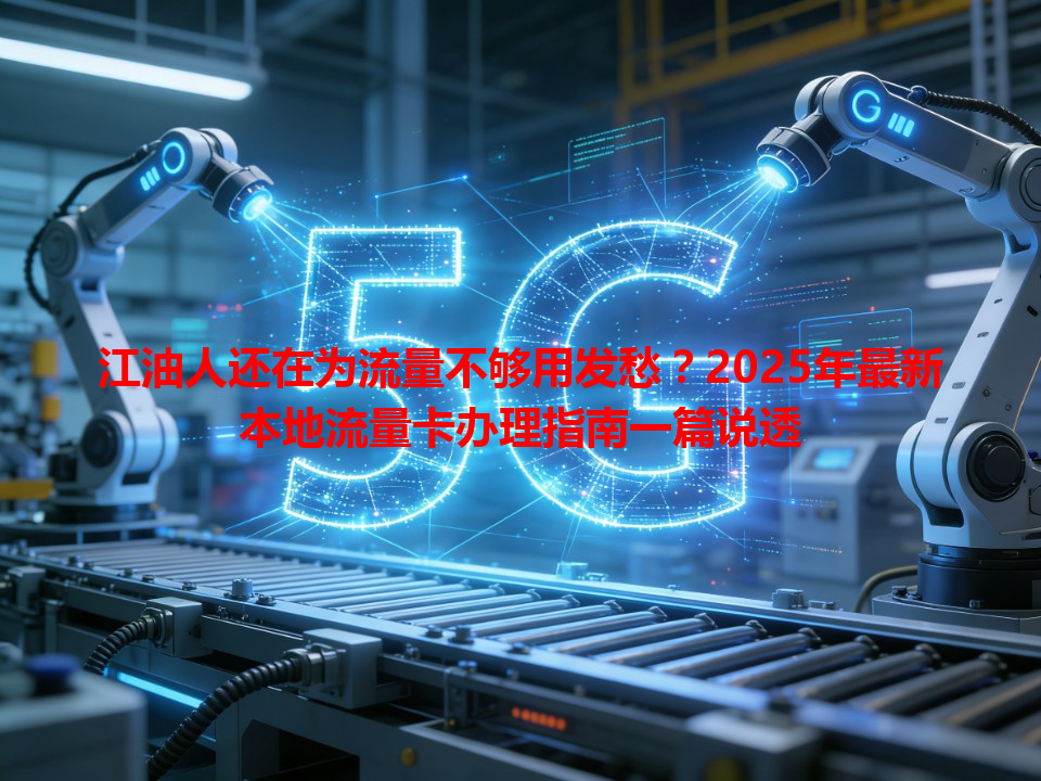 江油人还在为流量不够用发愁？2025年最新本地流量卡办理指南一篇说透