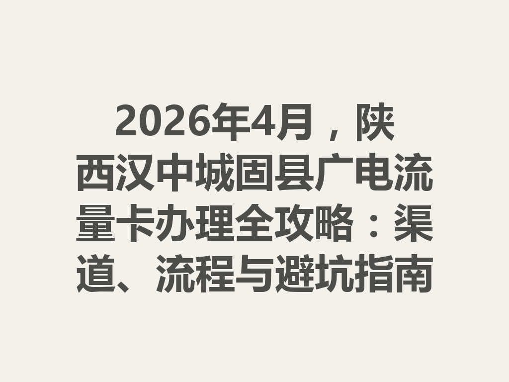 2026年4月，陕西汉中城固县广电流量卡办理全攻略：渠道、流程与避坑指南