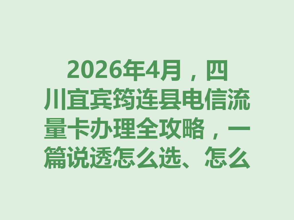 2026年4月，四川宜宾筠连县电信流量卡办理全攻略，一篇说透怎么选、怎么办才靠谱