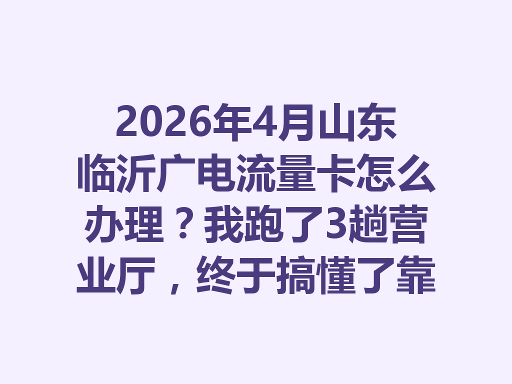 2026年4月山东临沂广电流量卡怎么办理？我跑了3趟营业厅，终于搞懂了靠谱渠道
