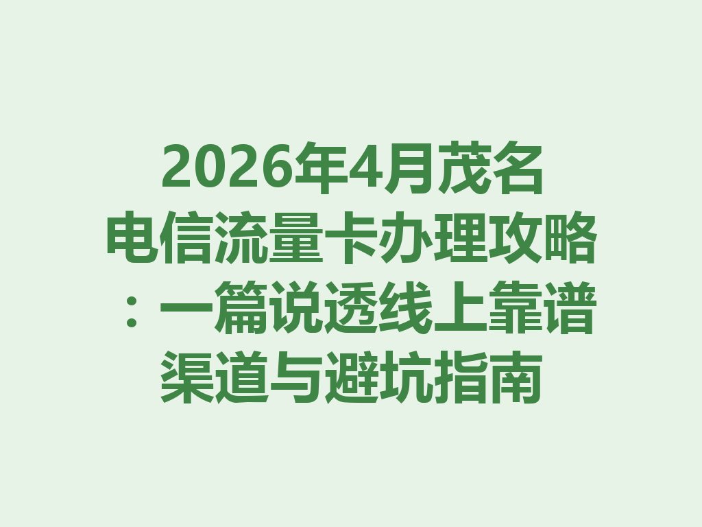 2026年4月茂名电信流量卡办理攻略：一篇说透线上靠谱渠道与避坑指南