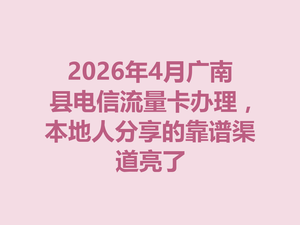 2026年4月广南县电信流量卡办理，本地人分享的靠谱渠道亮了