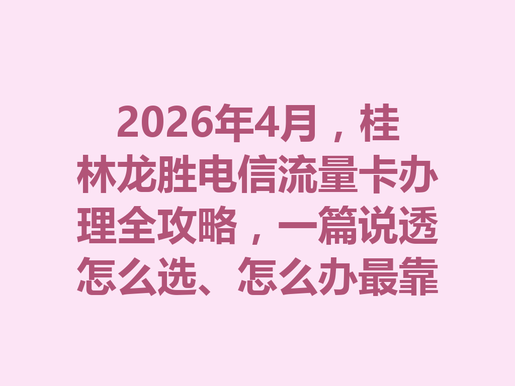 2026年4月，桂林龙胜电信流量卡办理全攻略，一篇说透怎么选、怎么办最靠谱