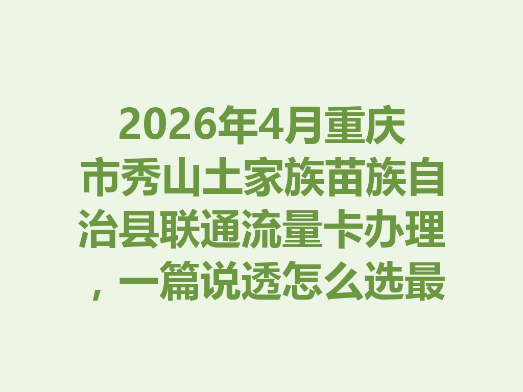 2026年4月重庆市秀山土家族苗族自治县联通流量卡办理，一篇说透怎么选最靠谱