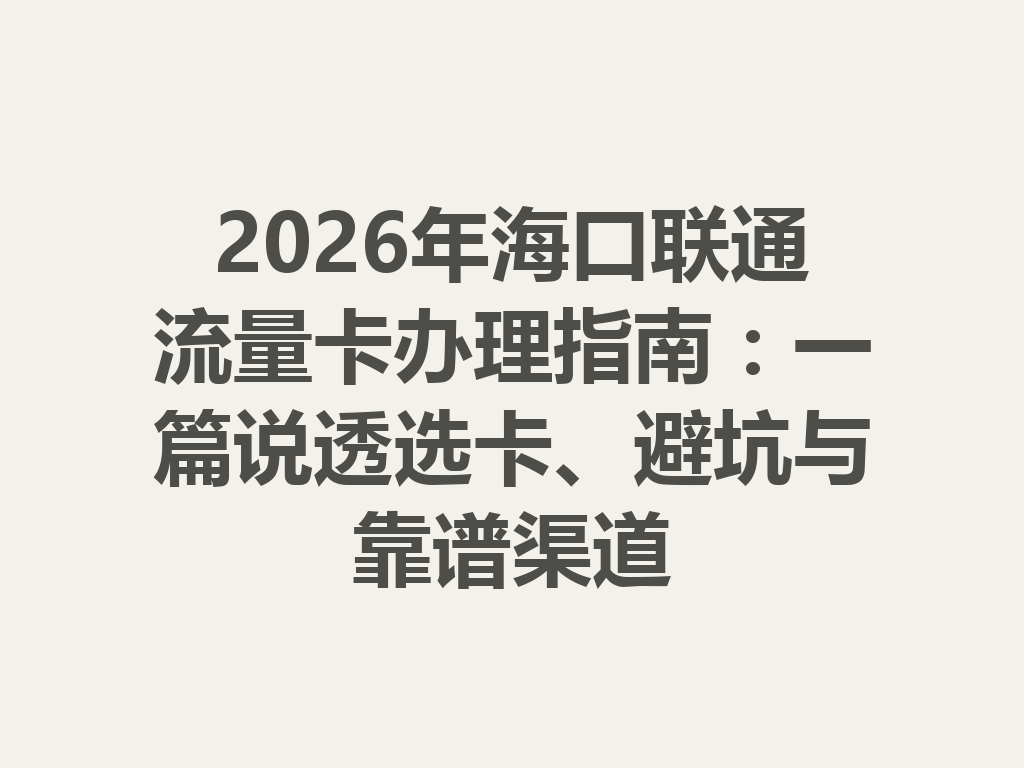 2026年海口联通流量卡办理指南：一篇说透选卡、避坑与靠谱渠道