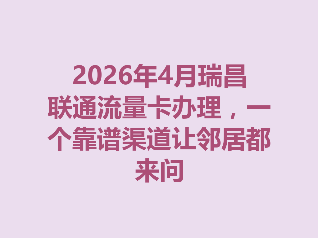 2026年4月瑞昌联通流量卡办理，一个靠谱渠道让邻居都来问
