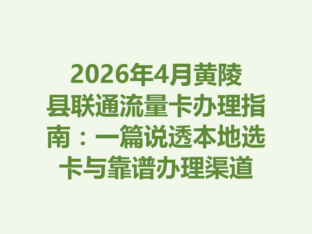 2026年4月黄陵县联通流量卡办理指南：一篇说透本地选卡与靠谱办理渠道