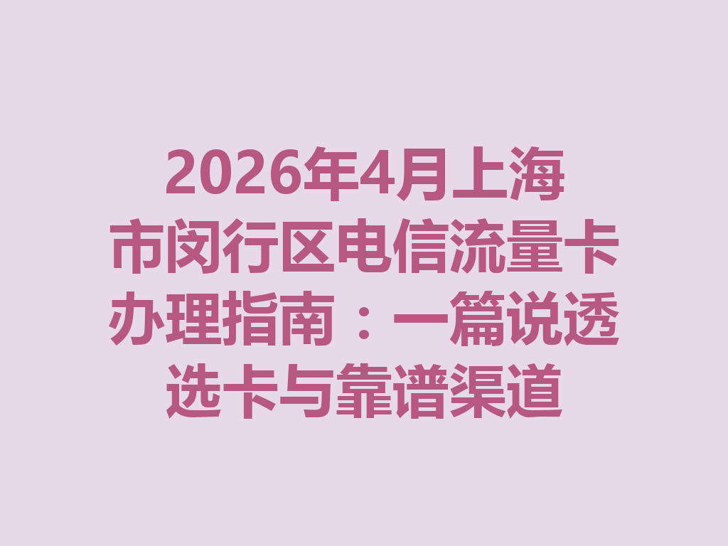 2026年4月上海市闵行区电信流量卡办理指南：一篇说透选卡与靠谱渠道