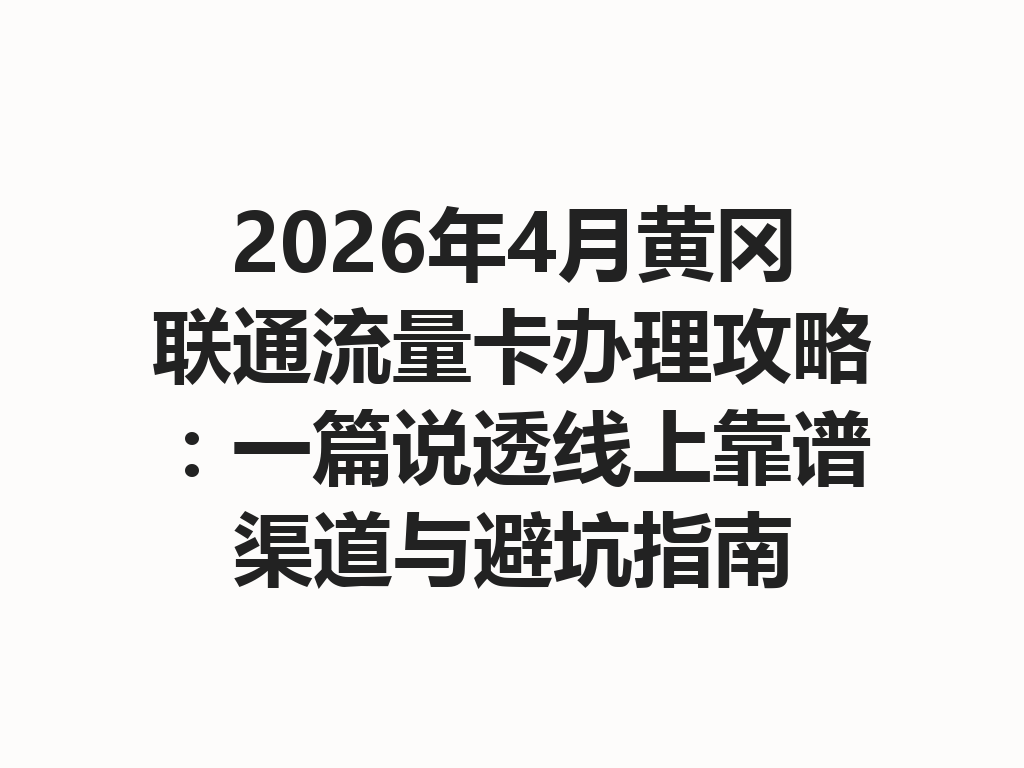2026年4月黄冈联通流量卡办理攻略：一篇说透线上靠谱渠道与避坑指南