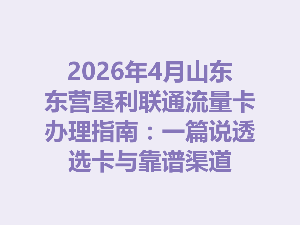 2026年4月山东东营垦利联通流量卡办理指南：一篇说透选卡与靠谱渠道