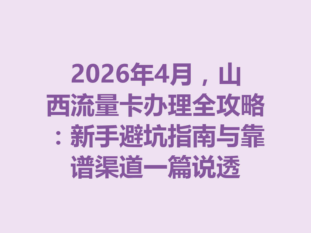 2026年4月，山西流量卡办理全攻略：新手避坑指南与靠谱渠道一篇说透