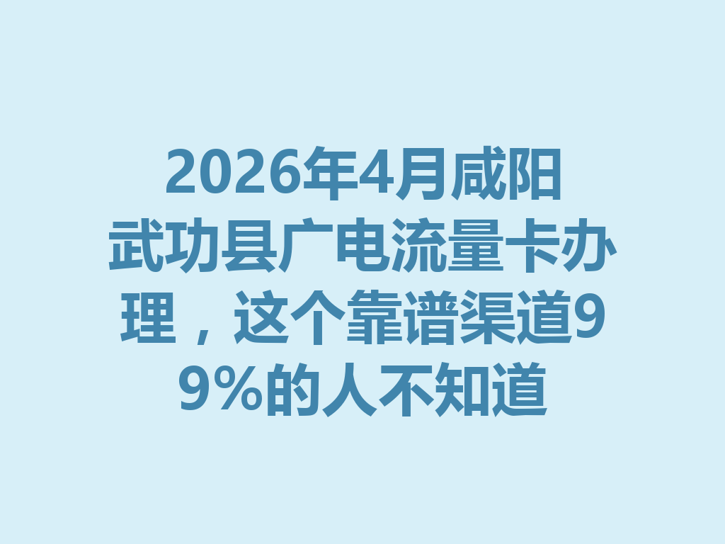 2026年4月咸阳武功县广电流量卡办理，这个靠谱渠道99%的人不知道