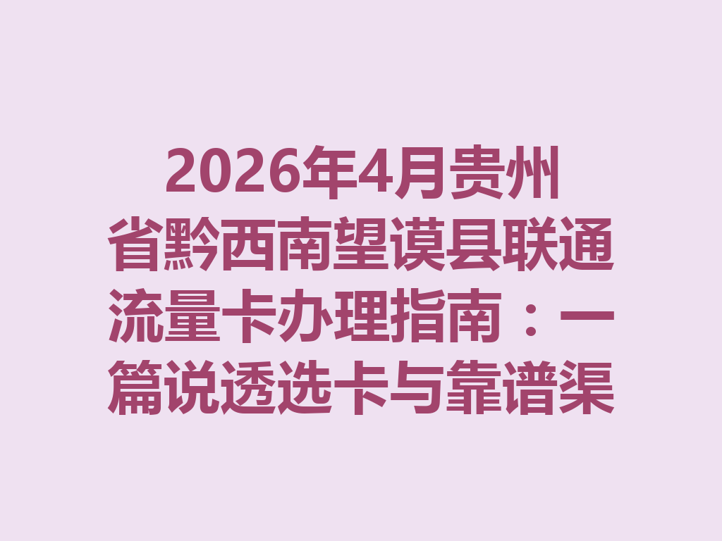 2026年4月贵州省黔西南望谟县联通流量卡办理指南：一篇说透选卡与靠谱渠道